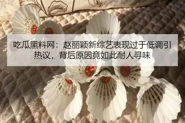 吃瓜黑料网：赵丽颖新综艺表现过于低调引热议，背后原因竟如此耐人寻味